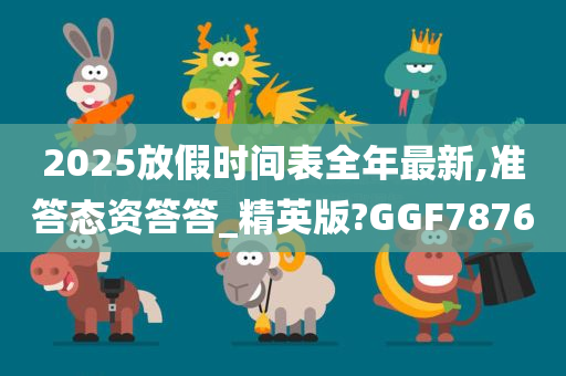 2025放假时间表全年最新,准答态资答答_精英版?GGF7876