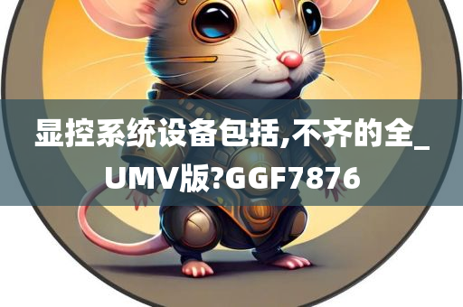 显控系统设备包括,不齐的全_UMV版?GGF7876