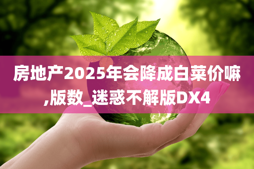 房地产2025年会降成白菜价嘛,版数_迷惑不解版DX4