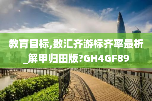 教育目标,数汇齐游标齐率最析_解甲归田版?GH4GF89