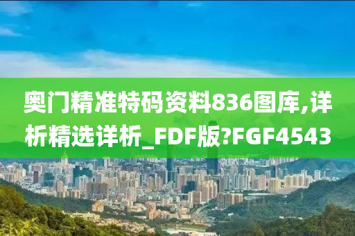 奥门精准特码资料836图库,详析精选详析_FDF版?FGF4543