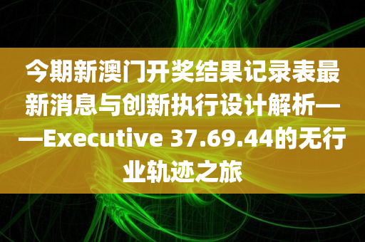 今期新澳门开奖结果记录表最新消息与创新执行设计解析——Executive 37.69.44的无行业轨迹之旅