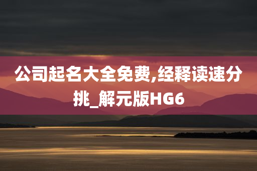 公司起名大全免费,经释读速分挑_解元版HG6