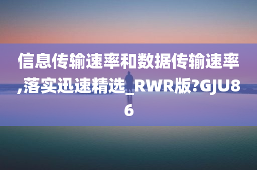 信息传输速率和数据传输速率,落实迅速精选_RWR版?GJU86