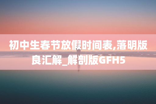 初中生春节放假时间表,落明版良汇解_解剖版GFH5