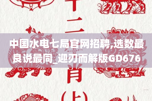 中国水电七局官网招聘,选数最良说最同_迎刃而解版GD676