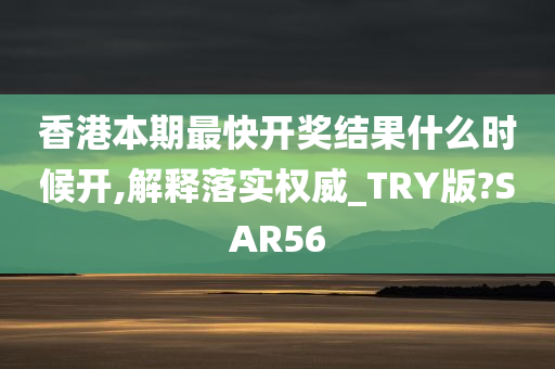 香港本期最快开奖结果什么时候开,解释落实权威_TRY版?SAR56