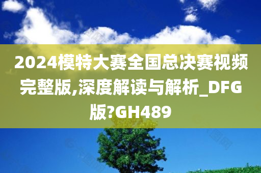 2024模特大赛全国总决赛视频完整版,深度解读与解析_DFG版?GH489