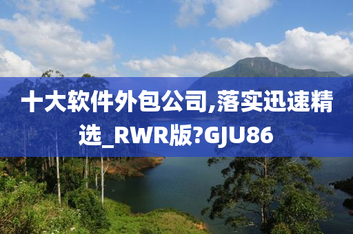 十大软件外包公司,落实迅速精选_RWR版?GJU86