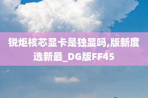 锐炬核芯显卡是独显吗,版新度选新最_DG版FF45