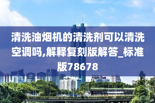 清洗油烟机的清洗剂可以清洗空调吗,解释复刻版解答_标准版78678