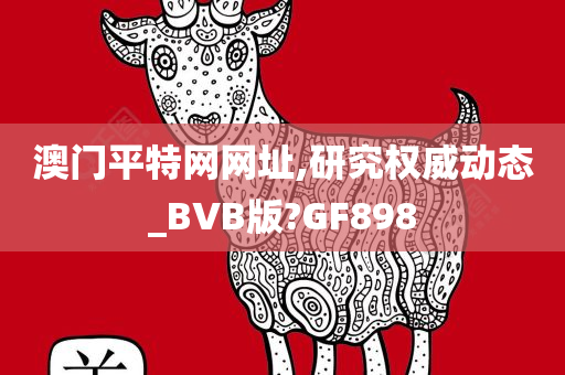 澳门平特网网址,研究权威动态_BVB版?GF898