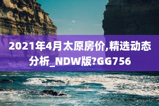 2021年4月太原房价,精选动态分析_NDW版?GG756