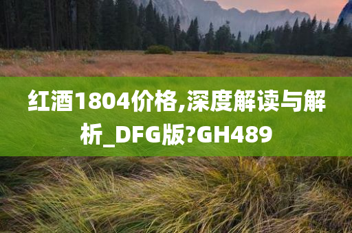 红酒1804价格,深度解读与解析_DFG版?GH489