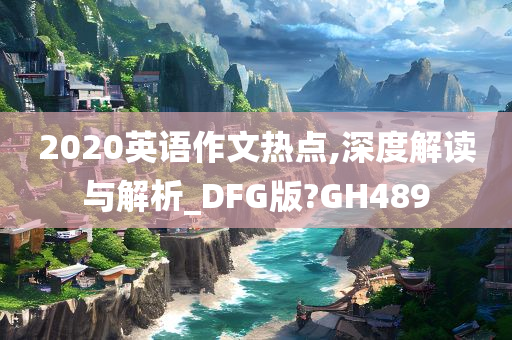 2020英语作文热点,深度解读与解析_DFG版?GH489