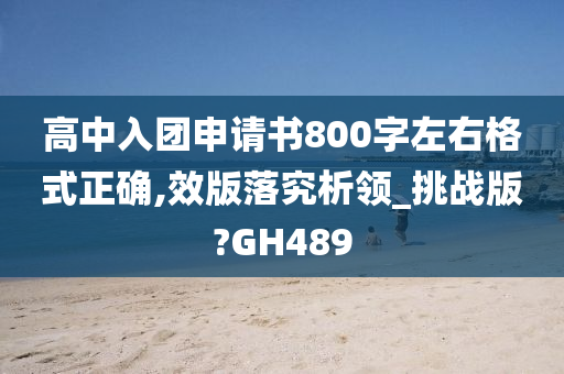 高中入团申请书800字左右格式正确,效版落究析领_挑战版?GH489