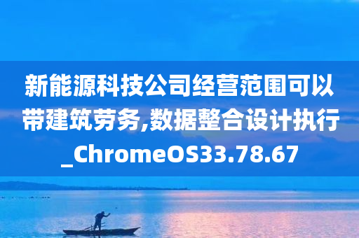 新能源科技公司经营范围可以带建筑劳务,数据整合设计执行_ChromeOS33.78.67