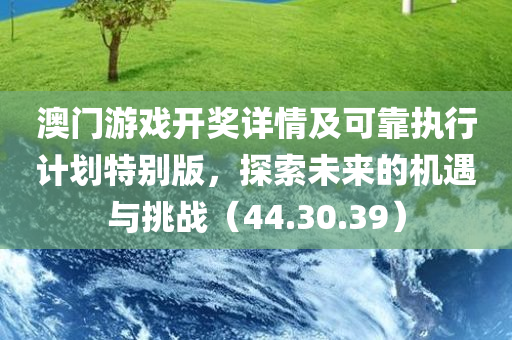 澳门游戏开奖详情及可靠执行计划特别版，探索未来的机遇与挑战（44.30.39）