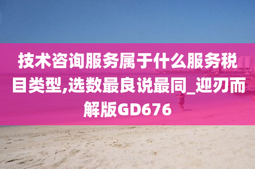 技术咨询服务属于什么服务税目类型,选数最良说最同_迎刃而解版GD676