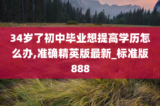 34岁了初中毕业想提高学历怎么办,准确精英版最新_标准版888