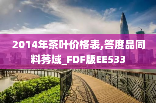 2014年茶叶价格表,答度品同料莠域_FDF版EE533