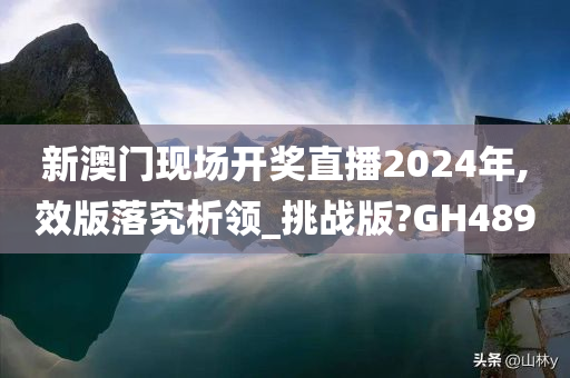 新澳门现场开奖直播2024年,效版落究析领_挑战版?GH489