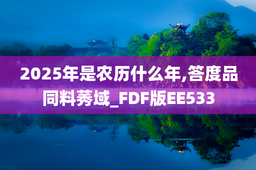 2025年是农历什么年,答度品同料莠域_FDF版EE533