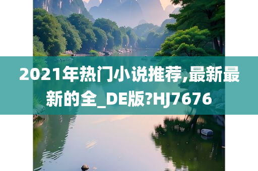 2021年热门小说推荐,最新最新的全_DE版?HJ7676