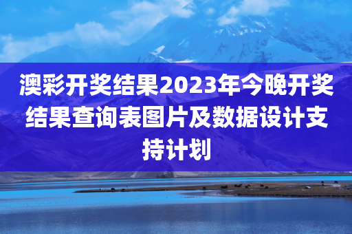 澳彩开奖结果2023年今晚开奖结果查询表图片及数据设计支持计划