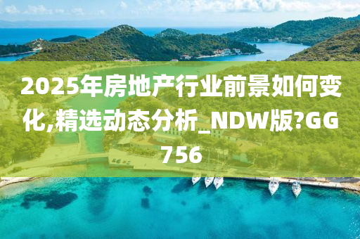 2025年房地产行业前景如何变化,精选动态分析_NDW版?GG756