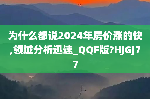 为什么都说2024年房价涨的快,领域分析迅速_QQF版?HJGJ77