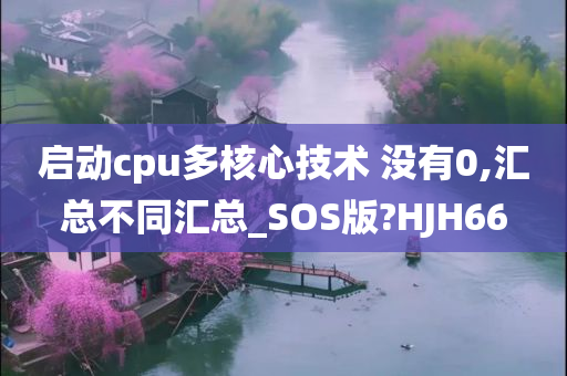 启动cpu多核心技术 没有0,汇总不同汇总_SOS版?HJH66