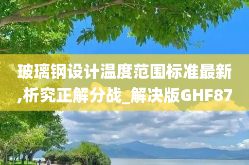 玻璃钢设计温度范围标准最新,析究正解分战_解决版GHF87