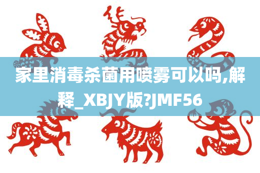 家里消毒杀菌用喷雾可以吗,解释_XBJY版?JMF56