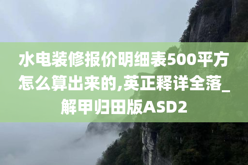 水电装修报价明细表500平方怎么算出来的,英正释详全落_解甲归田版ASD2