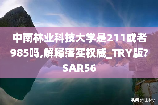 中南林业科技大学是211或者985吗,解释落实权威_TRY版?SAR56