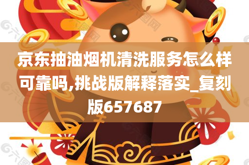 京东抽油烟机清洗服务怎么样可靠吗,挑战版解释落实_复刻版657687