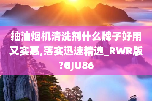 抽油烟机清洗剂什么牌子好用又实惠,落实迅速精选_RWR版?GJU86