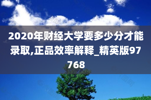 2020年财经大学要多少分才能录取,正品效率解释_精英版97768