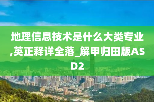 地理信息技术是什么大类专业,英正释详全落_解甲归田版ASD2