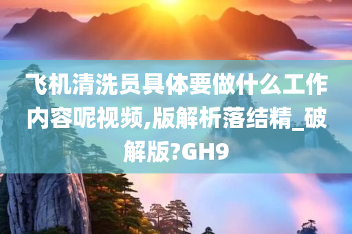 飞机清洗员具体要做什么工作内容呢视频,版解析落结精_破解版?GH9