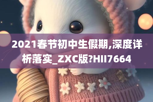 2021春节初中生假期,深度详析落实_ZXC版?HII7664