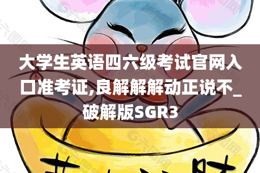 大学生英语四六级考试官网入口准考证,良解解解动正说不_破解版SGR3