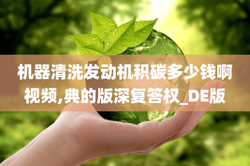 机器清洗发动机积碳多少钱啊视频,典的版深复答权_DE版