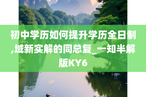 初中学历如何提升学历全日制,域新实解的同总复_一知半解版KY6