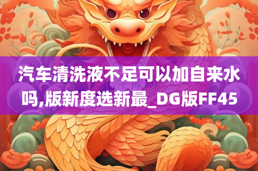 汽车清洗液不足可以加自来水吗,版新度选新最_DG版FF45