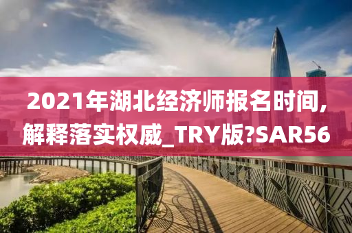 2021年湖北经济师报名时间,解释落实权威_TRY版?SAR56