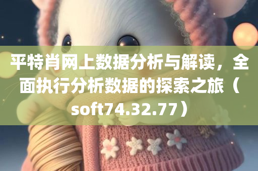 平特肖网上数据分析与解读，全面执行分析数据的探索之旅（soft74.32.77）