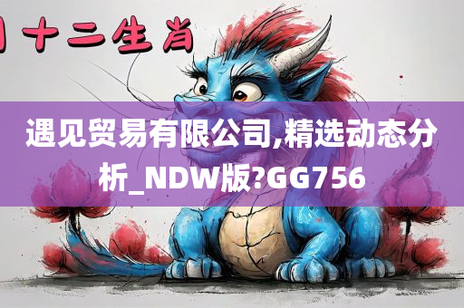 遇见贸易有限公司,精选动态分析_NDW版?GG756