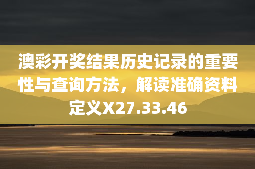 澳彩开奖结果历史记录的重要性与查询方法，解读准确资料定义X27.33.46